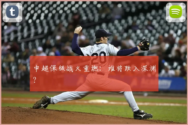 中超保级战火重燃：谁将跌入深渊？