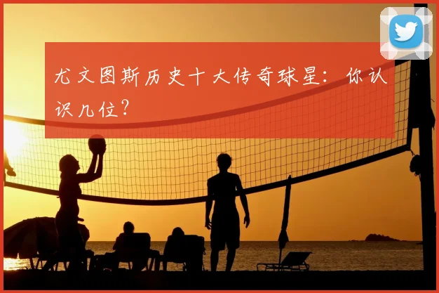 尤文图斯历史十大传奇球星：你认识几位？