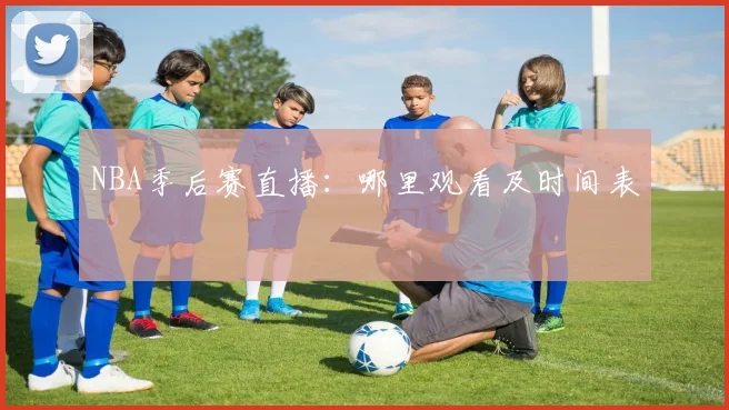 NBA季后赛直播：哪里观看及时间表