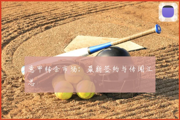 意甲转会市场：最新签约与传闻汇总
