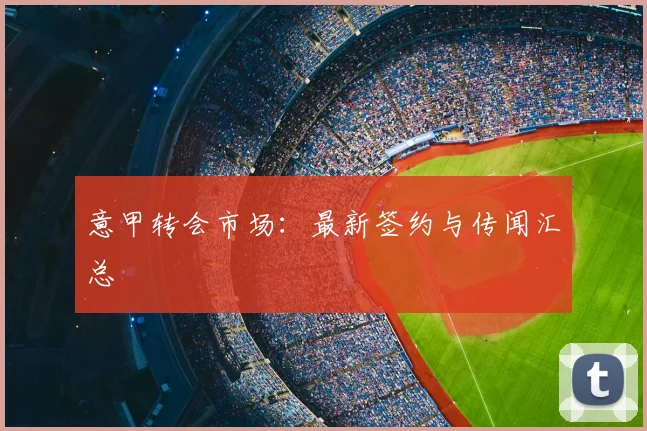 意甲转会市场：最新签约与传闻汇总