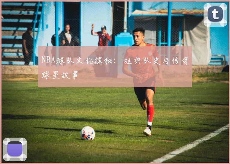 NBA球队文化探秘：经典队史与传奇球星故事