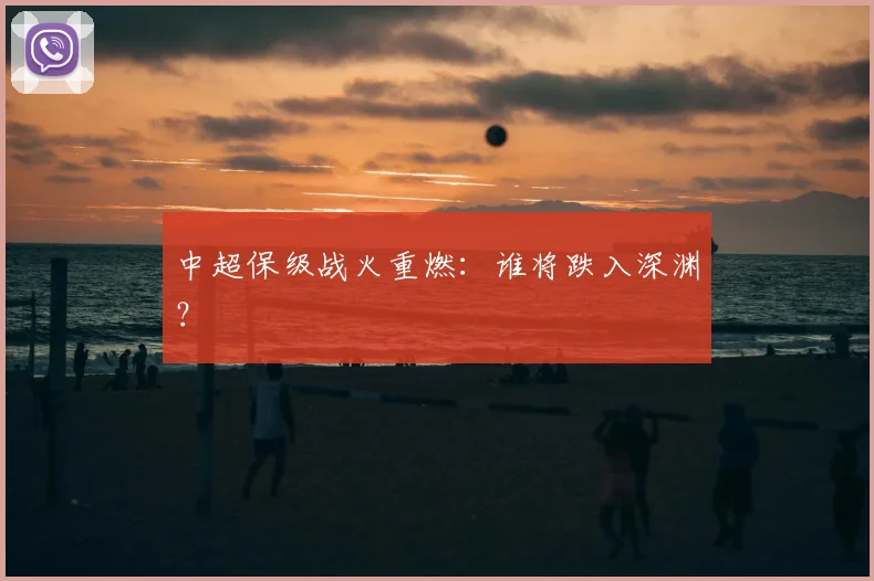 中超保级战火重燃：谁将跌入深渊？