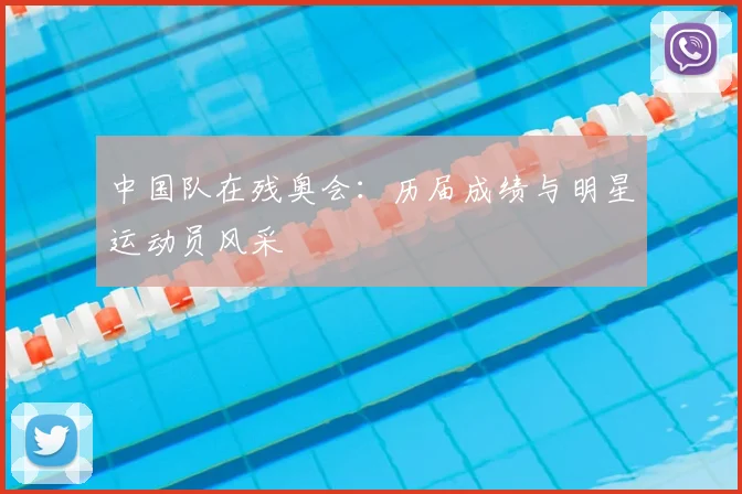 中国队在残奥会：历届成绩与明星运动员风采