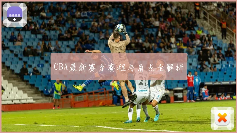 CBA最新赛季赛程与看点全解析