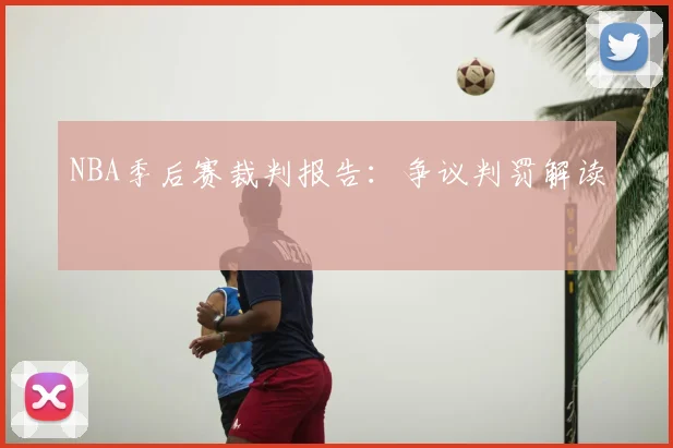 NBA季后赛裁判报告：争议判罚解读