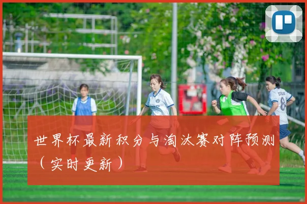 世界杯最新积分与淘汰赛对阵预测（实时更新）
