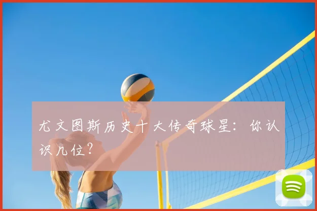 尤文图斯历史十大传奇球星：你认识几位？